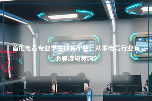 首批电竞专业学生即将毕业,从事电竞行业有必要读电竞吗?